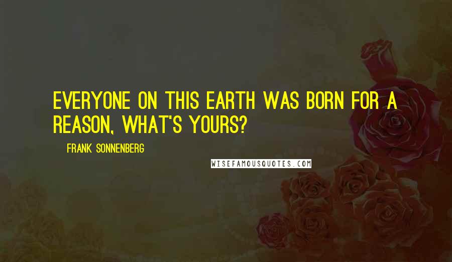 Frank Sonnenberg Quotes: Everyone on this earth was born for a reason, what's yours?