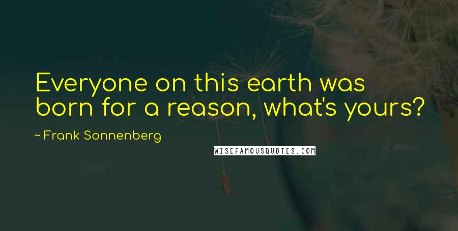 Frank Sonnenberg Quotes: Everyone on this earth was born for a reason, what's yours?