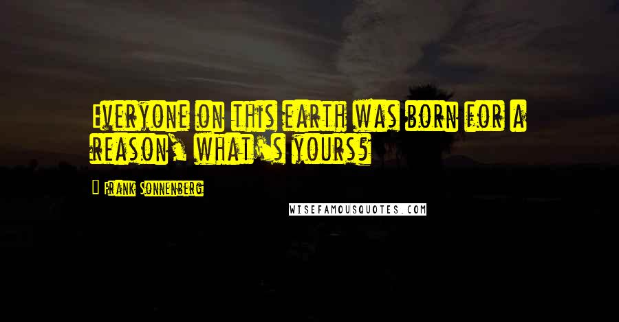 Frank Sonnenberg Quotes: Everyone on this earth was born for a reason, what's yours?