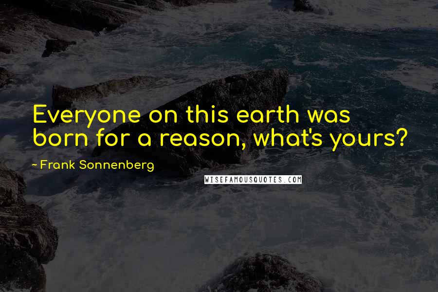 Frank Sonnenberg Quotes: Everyone on this earth was born for a reason, what's yours?