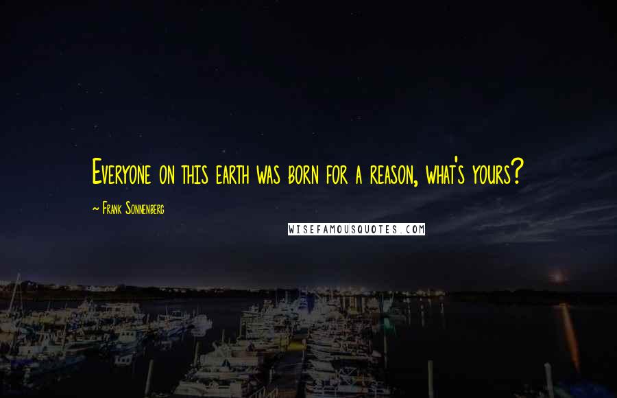 Frank Sonnenberg Quotes: Everyone on this earth was born for a reason, what's yours?