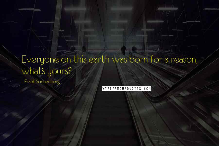 Frank Sonnenberg Quotes: Everyone on this earth was born for a reason, what's yours?