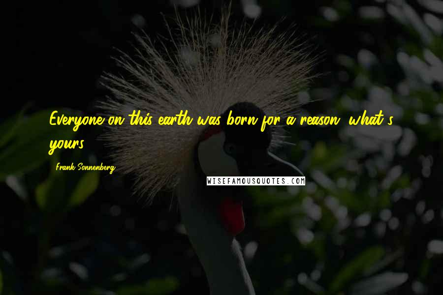 Frank Sonnenberg Quotes: Everyone on this earth was born for a reason, what's yours?