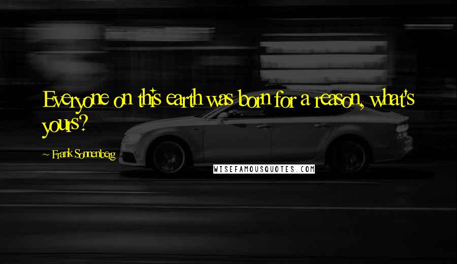 Frank Sonnenberg Quotes: Everyone on this earth was born for a reason, what's yours?