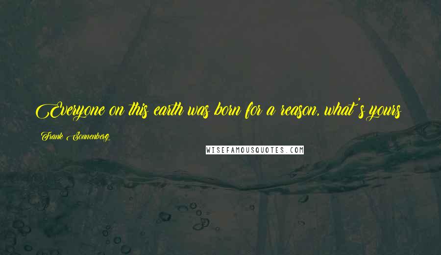 Frank Sonnenberg Quotes: Everyone on this earth was born for a reason, what's yours?