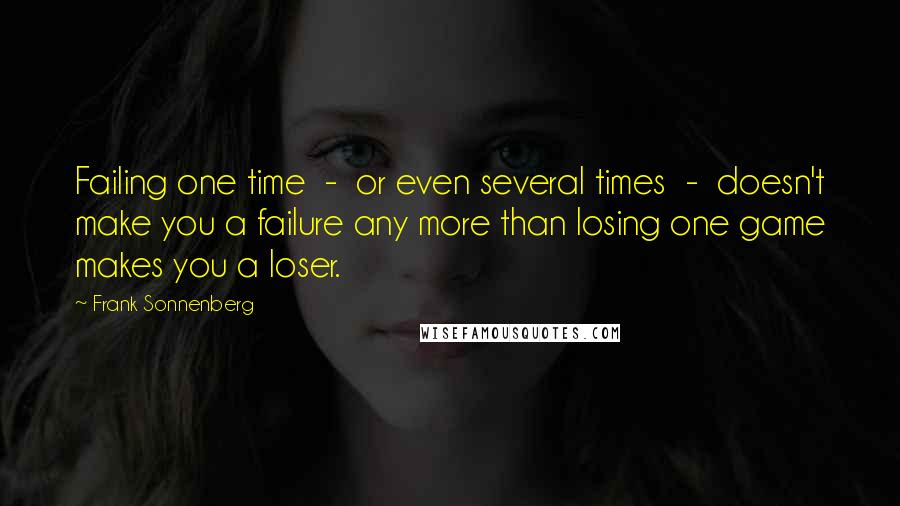 Frank Sonnenberg Quotes: Failing one time - or even several times - doesn't make you a failure any more than losing one game makes you a loser.