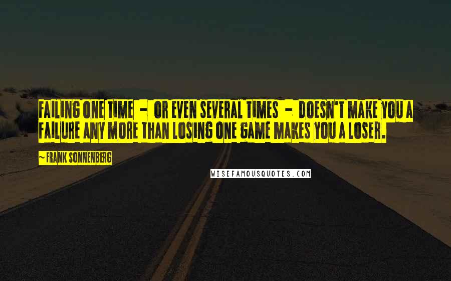 Frank Sonnenberg Quotes: Failing one time  -  or even several times  -  doesn't make you a failure any more than losing one game makes you a loser.