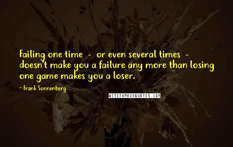 Frank Sonnenberg Quotes: Failing one time  -  or even several times  -  doesn't make you a failure any more than losing one game makes you a loser.