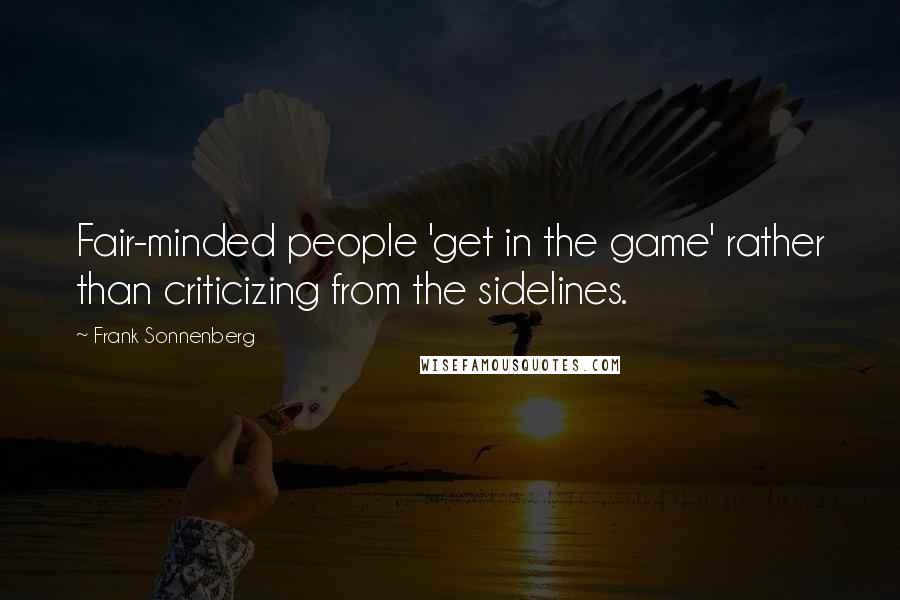 Frank Sonnenberg Quotes: Fair-minded people 'get in the game' rather than criticizing from the sidelines.