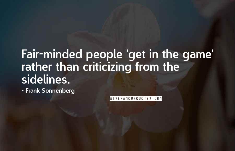 Frank Sonnenberg Quotes: Fair-minded people 'get in the game' rather than criticizing from the sidelines.