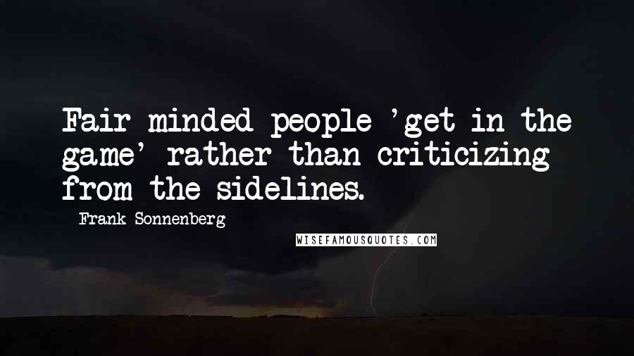 Frank Sonnenberg Quotes: Fair-minded people 'get in the game' rather than criticizing from the sidelines.