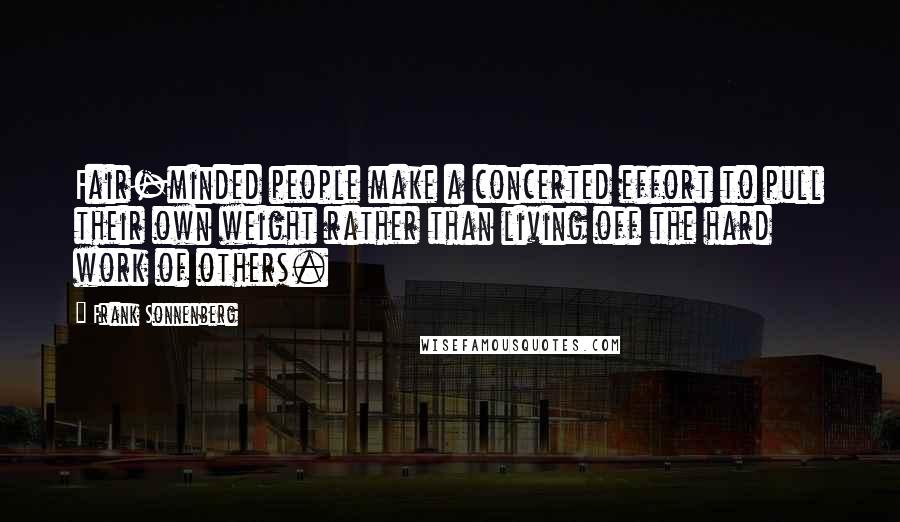 Frank Sonnenberg Quotes: Fair-minded people make a concerted effort to pull their own weight rather than living off the hard work of others.