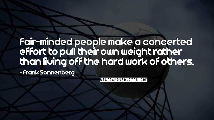 Frank Sonnenberg Quotes: Fair-minded people make a concerted effort to pull their own weight rather than living off the hard work of others.