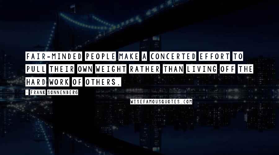 Frank Sonnenberg Quotes: Fair-minded people make a concerted effort to pull their own weight rather than living off the hard work of others.