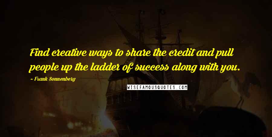 Frank Sonnenberg Quotes: Find creative ways to share the credit and pull people up the ladder of success along with you.