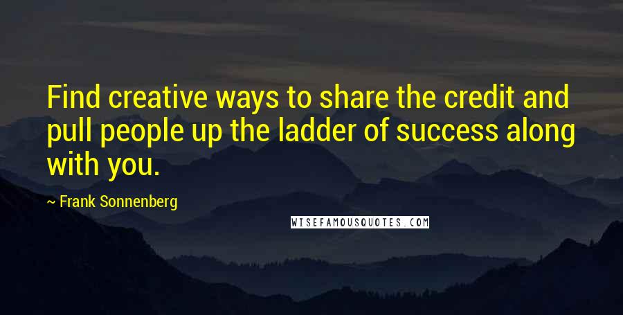 Frank Sonnenberg Quotes: Find creative ways to share the credit and pull people up the ladder of success along with you.