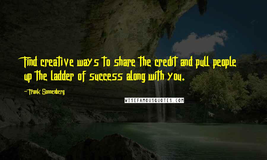 Frank Sonnenberg Quotes: Find creative ways to share the credit and pull people up the ladder of success along with you.