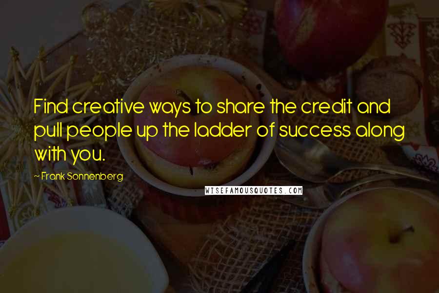 Frank Sonnenberg Quotes: Find creative ways to share the credit and pull people up the ladder of success along with you.