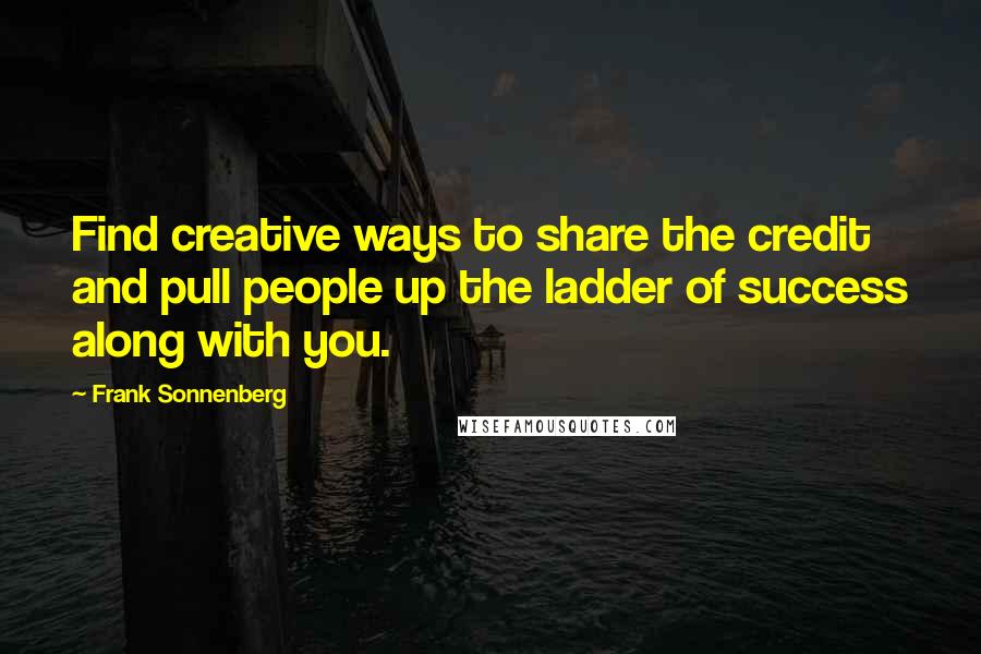 Frank Sonnenberg Quotes: Find creative ways to share the credit and pull people up the ladder of success along with you.