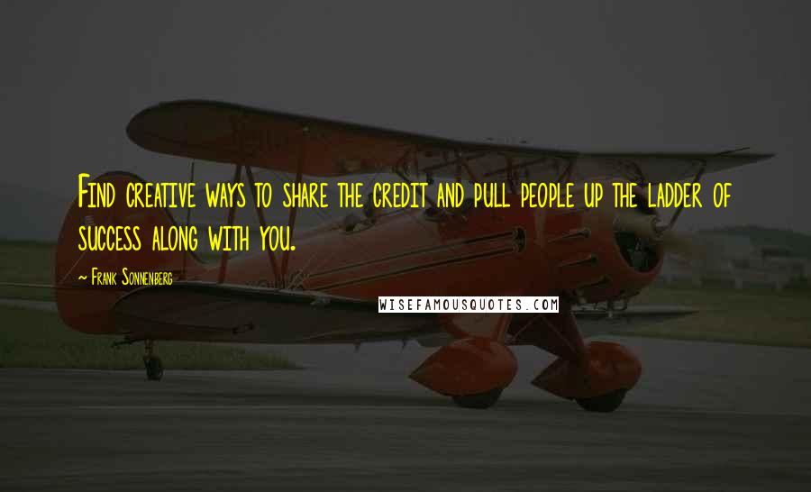 Frank Sonnenberg Quotes: Find creative ways to share the credit and pull people up the ladder of success along with you.