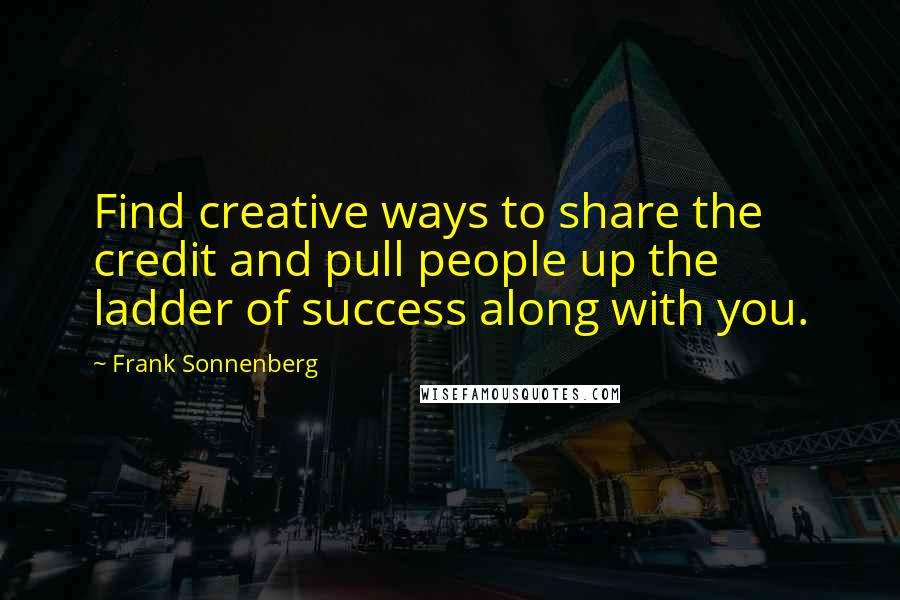 Frank Sonnenberg Quotes: Find creative ways to share the credit and pull people up the ladder of success along with you.