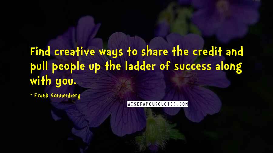 Frank Sonnenberg Quotes: Find creative ways to share the credit and pull people up the ladder of success along with you.