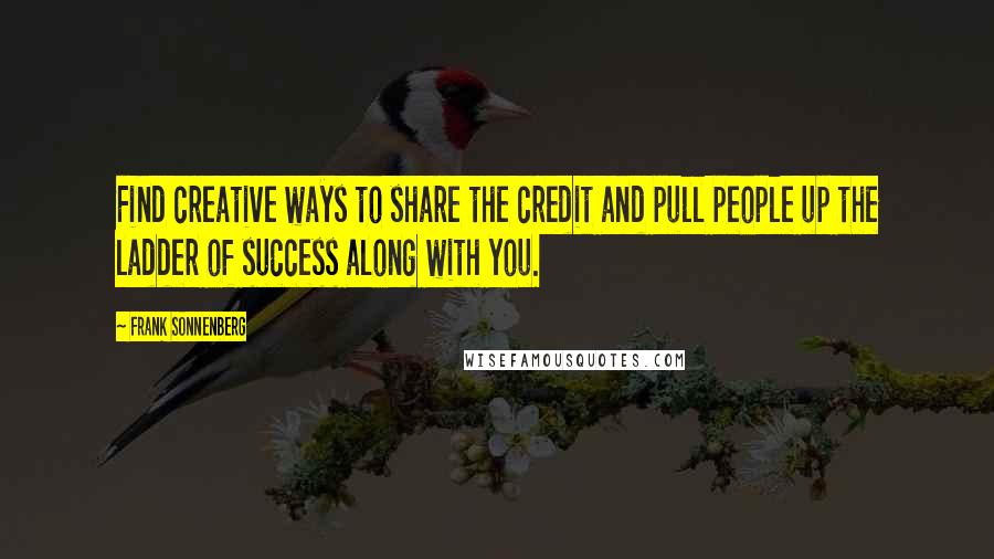 Frank Sonnenberg Quotes: Find creative ways to share the credit and pull people up the ladder of success along with you.