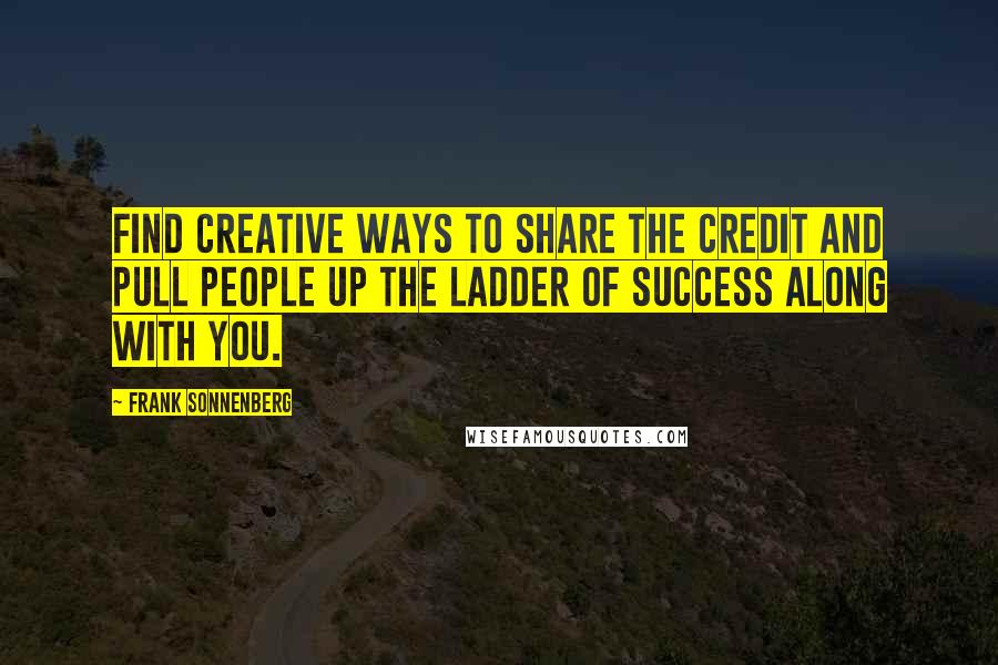 Frank Sonnenberg Quotes: Find creative ways to share the credit and pull people up the ladder of success along with you.