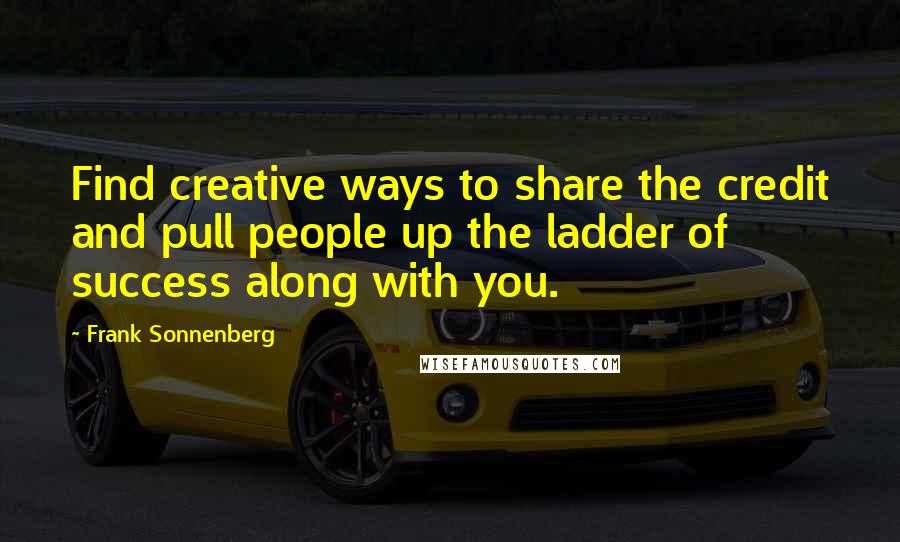 Frank Sonnenberg Quotes: Find creative ways to share the credit and pull people up the ladder of success along with you.