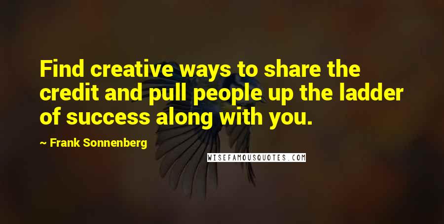 Frank Sonnenberg Quotes: Find creative ways to share the credit and pull people up the ladder of success along with you.