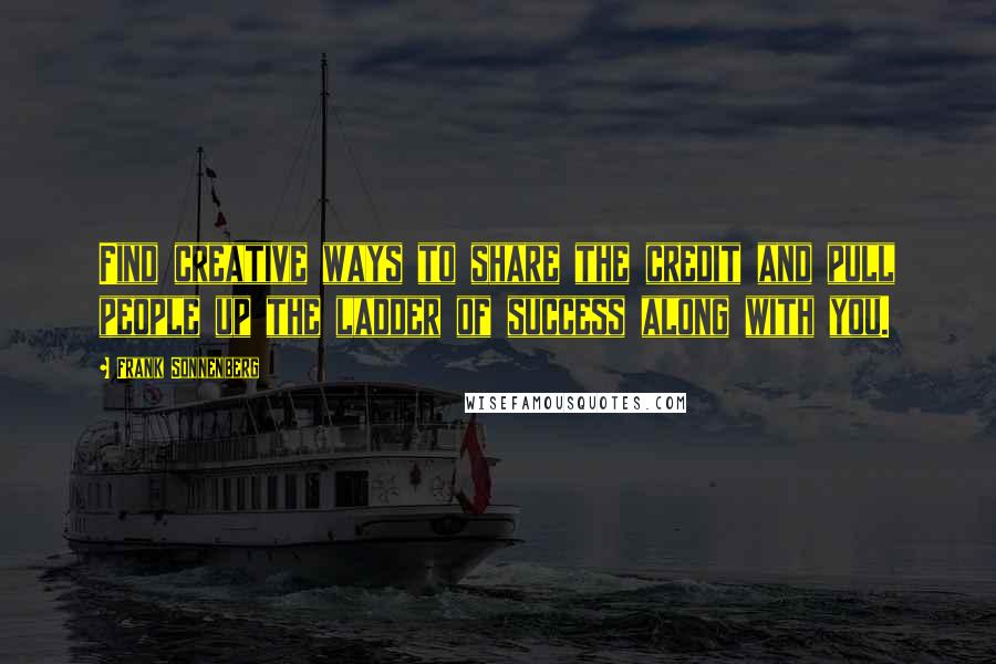 Frank Sonnenberg Quotes: Find creative ways to share the credit and pull people up the ladder of success along with you.