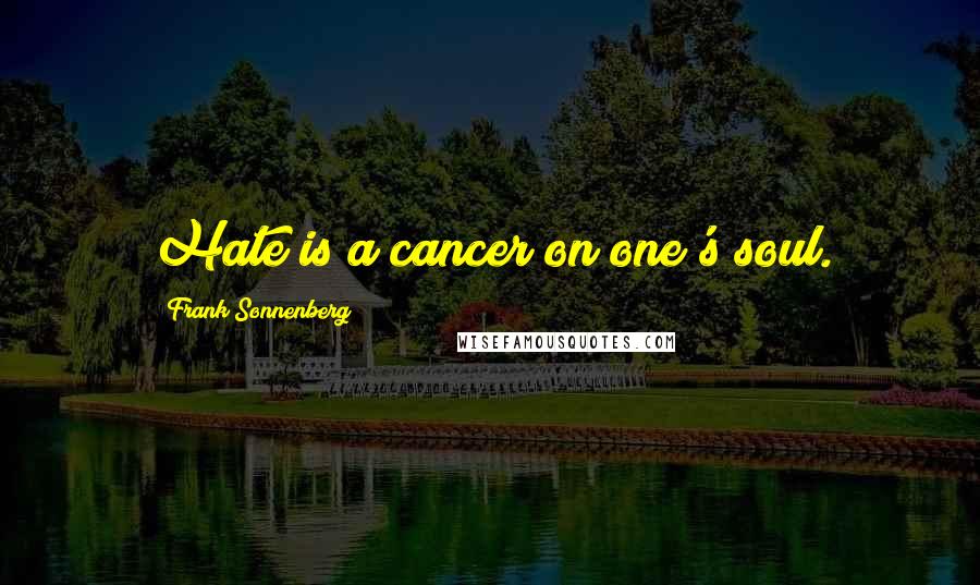 Frank Sonnenberg Quotes: Hate is a cancer on one's soul.