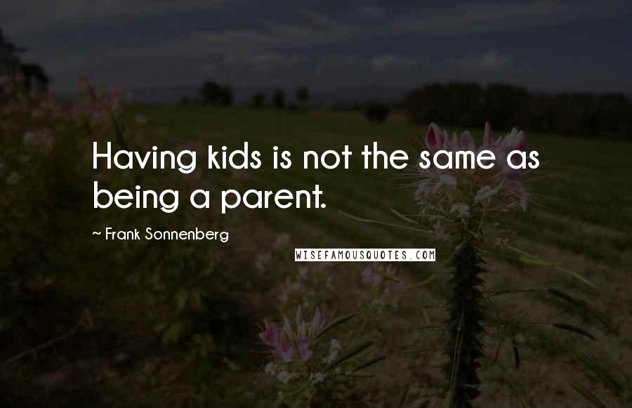 Frank Sonnenberg Quotes: Having kids is not the same as being a parent.