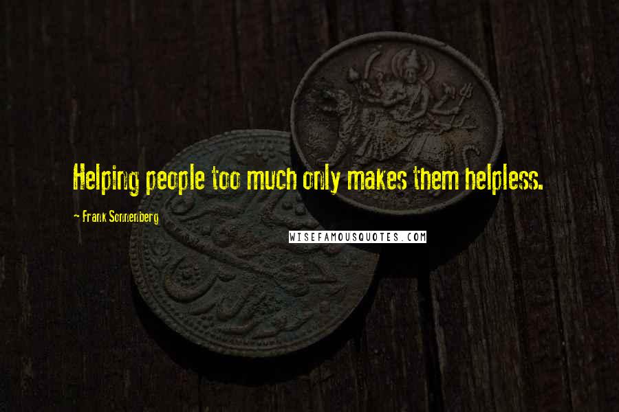 Frank Sonnenberg Quotes: Helping people too much only makes them helpless.