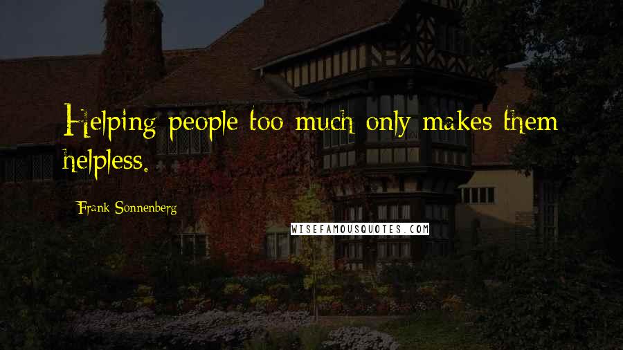 Frank Sonnenberg Quotes: Helping people too much only makes them helpless.