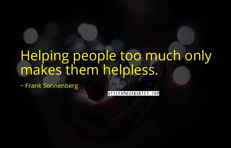 Frank Sonnenberg Quotes: Helping people too much only makes them helpless.