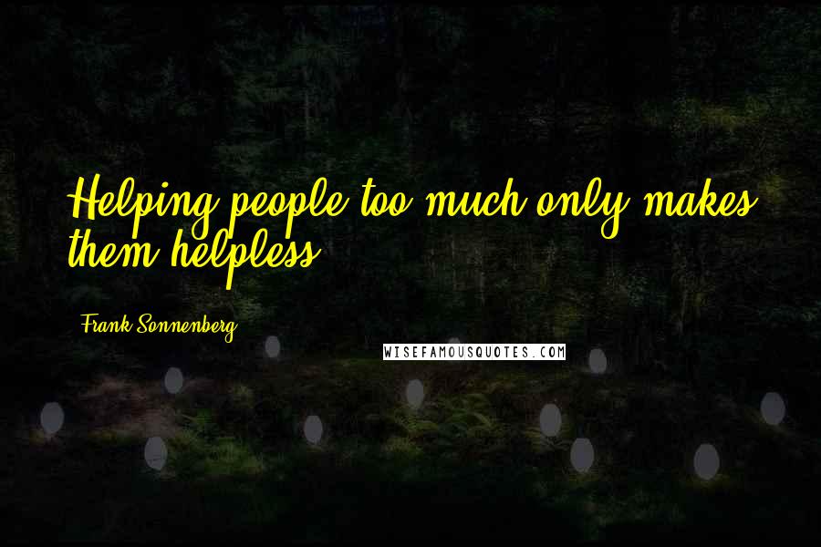Frank Sonnenberg Quotes: Helping people too much only makes them helpless.