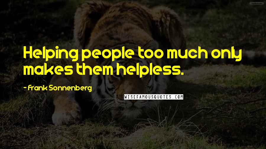 Frank Sonnenberg Quotes: Helping people too much only makes them helpless.