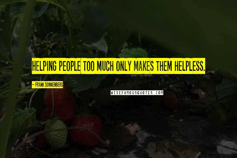 Frank Sonnenberg Quotes: Helping people too much only makes them helpless.