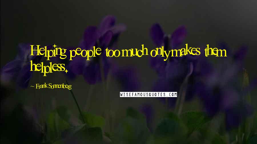 Frank Sonnenberg Quotes: Helping people too much only makes them helpless.