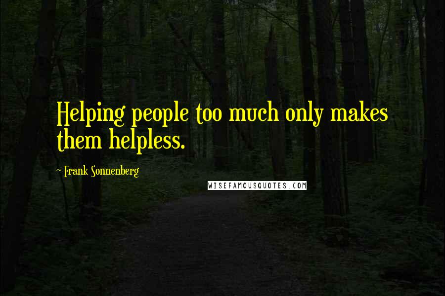 Frank Sonnenberg Quotes: Helping people too much only makes them helpless.