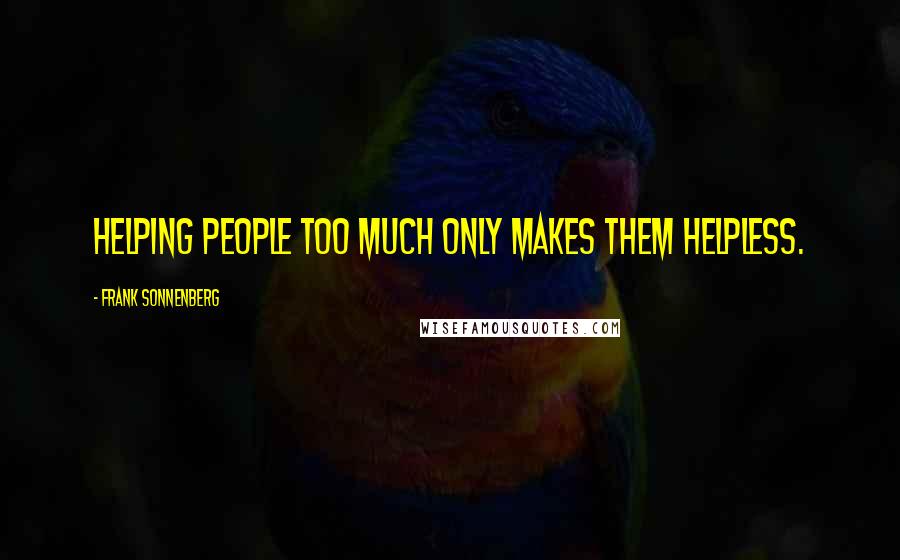 Frank Sonnenberg Quotes: Helping people too much only makes them helpless.