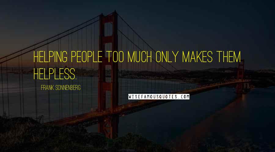 Frank Sonnenberg Quotes: Helping people too much only makes them helpless.