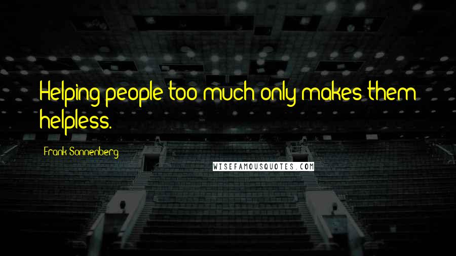 Frank Sonnenberg Quotes: Helping people too much only makes them helpless.