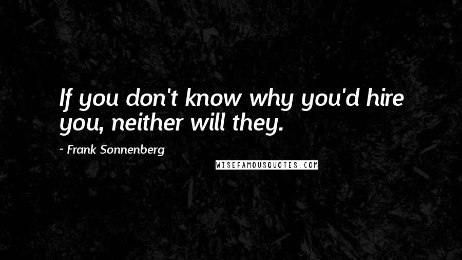 Frank Sonnenberg Quotes: If you don't know why you'd hire you, neither will they.