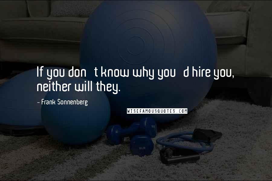 Frank Sonnenberg Quotes: If you don't know why you'd hire you, neither will they.