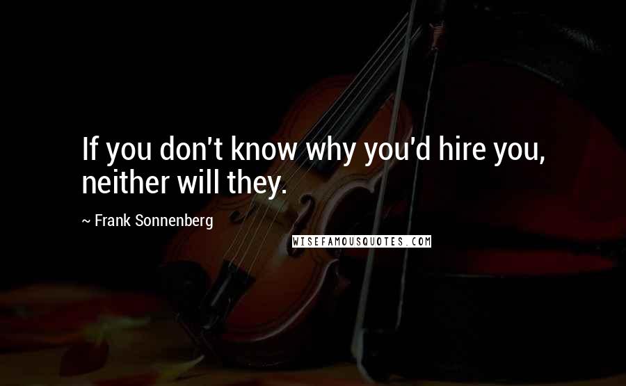 Frank Sonnenberg Quotes: If you don't know why you'd hire you, neither will they.