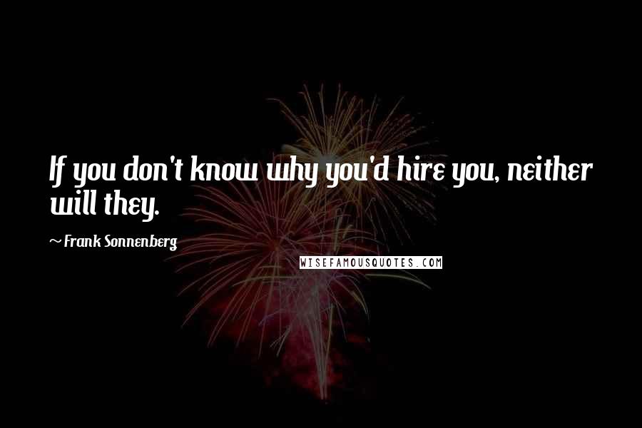 Frank Sonnenberg Quotes: If you don't know why you'd hire you, neither will they.