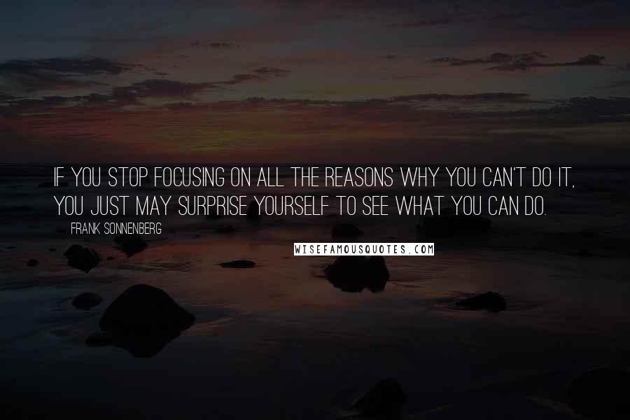Frank Sonnenberg Quotes: If you stop focusing on all the reasons why you can't do it, you just may surprise yourself to see what you can do.