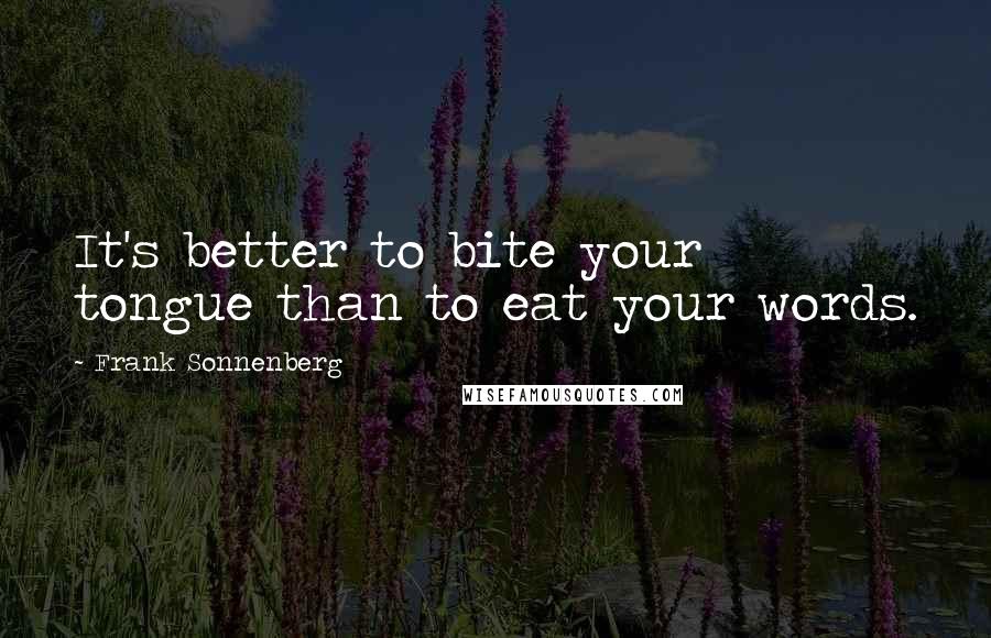 Frank Sonnenberg Quotes: It's better to bite your tongue than to eat your words.